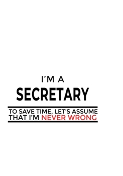 I'm A Secretary To Save Time, Let's Assume That I'm Never Wrong: Unique Secretary Notebook, Journal Gift, Diary, Doodle Gift or Notebook | 6 x 9 Compact Size- 109 Blank Lined Pages