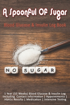 A Spoonful Of Sugar: Blood Glucose & Insulin Log Book: 1 Year (53 Weeks) Blood Glucose & Insulin Log Including Contact Information - Appointments - HbA1c Results - Medication - Intensive Testing