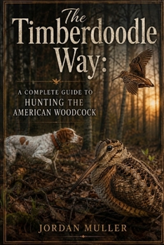 The Timberdoodle Way: A Complete Guide to Hunting the American Woodcock