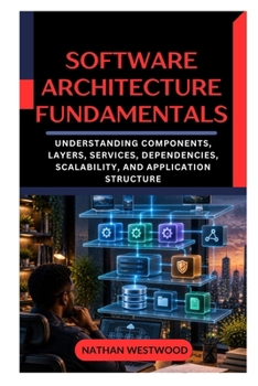 SOFTWARE ARCHITECTURE FUNDAMENTALS: Understanding Components, Layers, Services, Dependencies, Scalability, and Application Structure