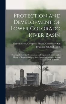 Protection and Development of Lower Colorado River Basin: Hearings Before the Committee on Irrigation of Arid Lands: House of Representatives, Sixty-Seventh Congress, Second Session on H.R. 11449 ..
