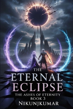 The Eternal Eclipse: The Ashes of Eternity, Book 3 : At the Edge of Worlds, Against the Face of Eternity, Only Love Remains
