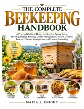The Complete Beekeeping Handbook: A Practical Guide to Honeybee Species, Apiary Setup, Hive Equipment, Feeding, Queen Management, Swarm Control, Pest and Disease Management, and Honey Harvesting