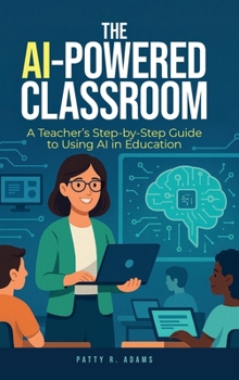 AI-Powered Classroom : A Teacher's Step-By-Step Guide to Using AI in Education