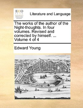 The works of the author of the Night-thoughts. In four volumes. Revised and corrected by himself. ... Volume 4 of 4