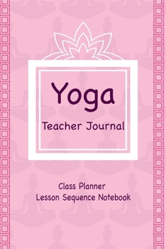 Yoga Teacher Journal Class Planner Lesson Sequence Notebook.: Yoga Teacher Class Planner. | Gift For Christmas, Birthday, Valentine’s Day. | Yoga Lover. | 6"*9" 120 Page