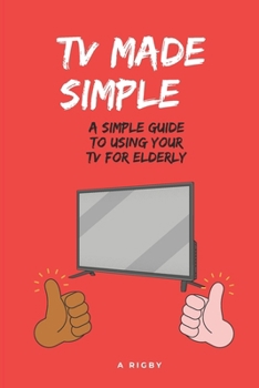 TV MADE SIMPLE : A Simple Guide To Using Your TV For Elderly: TV Instructions for Elderly