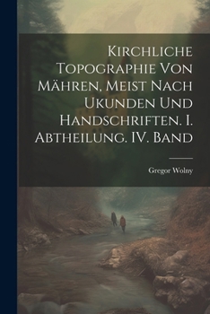 Kirchliche Topographie von Mähren, meist nach Ukunden und handschriften. I. Abtheilung. IV. Band (German Edition)