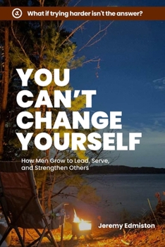 You Can't Change Yourself: How Men Grow to Lead, Serve, and Strengthen Others (HOME. Leadership)