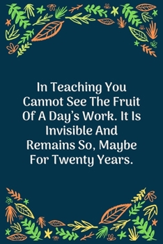 Paperback In Teaching You Cannot See The Fruit Of A Day's Work. It Is Invisible And Remains So, Maybe For Twenty Years: 100 Pages 6'' x 9'' Lined Writing Paper Book