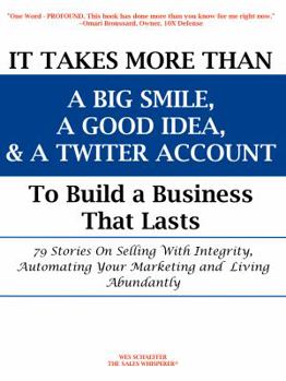 It Takes More Than a Big Smile, a Good Idea & a Twitter Account to Build a Business That Lasts: 79 Stories on Selling with Integrity, Automating Your Marketing and Living Abundantly