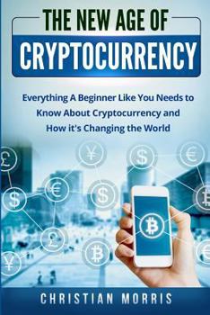 The New Age of Cryptocurrency: Bitcoin and Cryptocurrency Technologies for Beginners. Everything a Beginner, Like You, Needs to Know about Cryptocurrency (Blockchain, Ethereum, Investing, Mining)