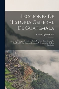 Paperback Lecciones De Historia General De Guatemala: Desde Los Tiempos Primitivos Hasta Nuestros Días, Arregladas Para Uso De Las Escuelas Primarias Y Secundar [Spanish] Book