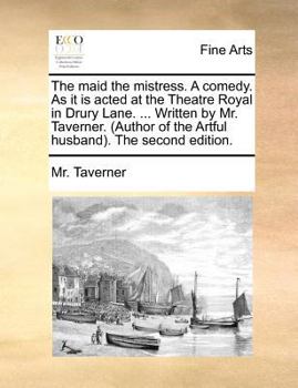 Paperback The Maid the Mistress. a Comedy. as It Is Acted at the Theatre Royal in Drury Lane. ... Written by Mr. Taverner. (Author of the Artful Husband. the Se Book