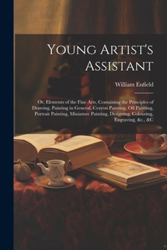 Paperback Young Artist's Assistant; or, Elements of the Fine Arts, Containing the Principles of Drawing, Painting in General, Crayon Painting, Oil Painting, Por Book