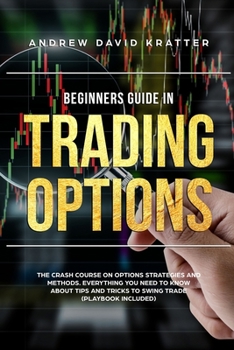 BEGINNERS GUIDE IN TRADING OPTIONS: The Crash Course on Options Strategies and Methods. Everything you need to know  About Tips and Tricks to Swing Trade  (Playbook Included)