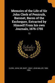 Paperback Memoirs of the Life of Sir John Clerk of Penicuik, Baronet, Baron of the Exchequer, Extracted by Himself from His Own Journals, 1676-1755: 13 Book