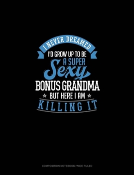 I Never Dreamed I'd Grow Up To Be A Super Sexy Bonus Grandma But Here I Am Killing It: Composition Notebook: Wide Ruled