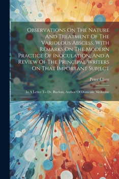 Observations On The Nature And Treatment Of The Variolous Abscess, With Remarks On The Modern Practice Of Inoculation, And A Review Of The Principal ... To Dr. Buchan, Author Of Domestic Medecine