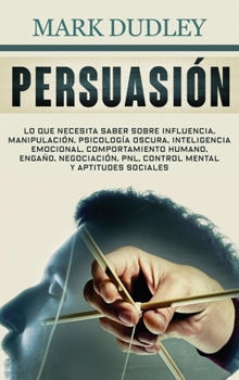 Persuasi?n : Lo Que Necesita Saber Sobre Influencia, Manipulaci?n, Psicolog?a Oscura, Inteligencia Emocional, Comportamiento Humano, Enga?o, Negociaci?n, PNL, Control Mental y Aptitudes Sociales