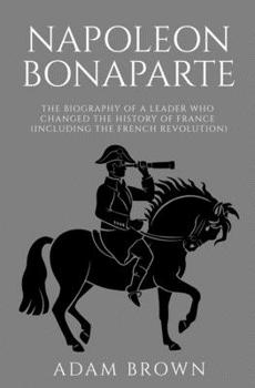 Paperback Napoleon Bonaparte: The Biography of a Leader Who Changed the History of France (Including the French Revolution) Book