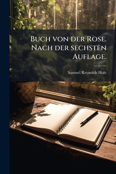 Reynolds Hole's Buch Von Der Rose: Nach Der 6. Aufl. Des Englischen Originals Mit Genehmigung Des Verfassers Deutsch Bearbeitet...