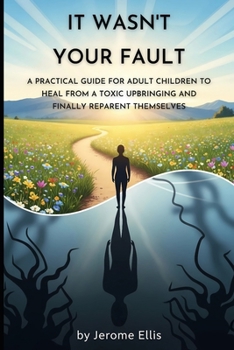 It Wasn't Your Fault: A Practical Guide for Adult Children to Heal from a Toxic Upbringing and Finally Reparent Themselves (Breaking the Cycle of Toxic Behavior)