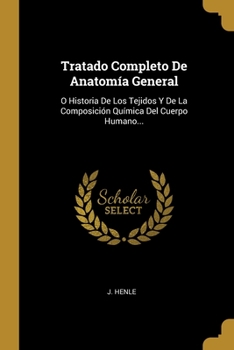 Tratado Completo De Anatom�a General: O Historia De Los Tejidos Y De La Composici�n Qu�mica Del Cuerpo Humano...