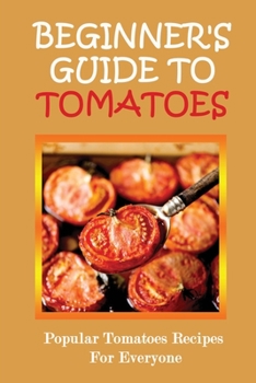 Paperback Beginner's Guide To Tomatoes: Popular Tomatoes Recipes For Everyone: Cooking With Tomatoes Book