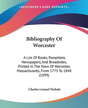 Paperback Bibliography Of Worcester: A List Of Books, Pamphlets, Newspapers, And Broadsides, Printed In The Town Of Worcester, Massachusetts, From 1775 To Book