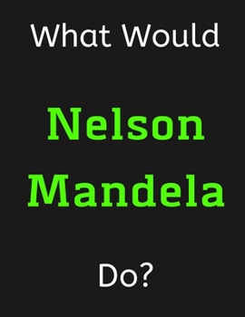 Paperback What Would Nelson Mandela Do?: Nelson Mandela Notebook/ Journal/ Notepad/ Diary For Women, Men, Girls, Boys, Fans, Supporters, Teens, Adults and Kids Book