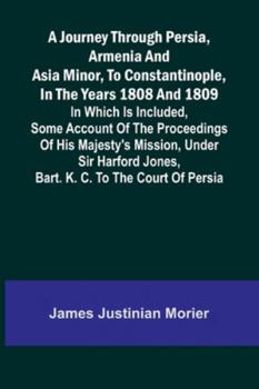 A Journey Through Persia, Armenia, And Asia Minor, To Constantinople, In The Years 1808 And 1809; In Which Is Included, Some Account Of The ... Jones, Bart. K. C. To The Court Of Persia