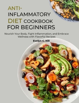 Anti-Inflammatory Diet Cookbook for Beginners: Nourish Your Body, Fight Inflammation, and Embrace Wellness with Flavorful Recipes