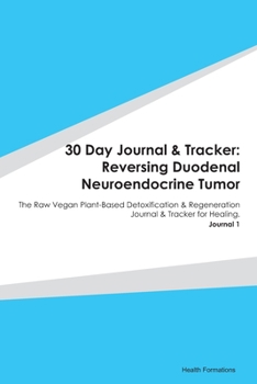 30 Day Journal & Tracker: Reversing Duodenal Neuroendocrine Tumor: The Raw Vegan Plant-Based Detoxification & Regeneration Journal & Tracker for Healing. Journal 1