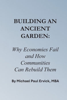 Building An Ancient Garden: Why Economies Fail — and How Communities Can Rebuild Them (Re-Thinking Business and Economics)