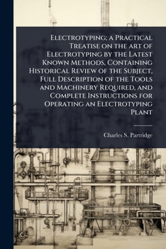 Electrotyping; a Practical Treatise on the art of Electrotyping by the Latest Known Methods, Containing Historical Review of the Subject, Full ... for Operating an Electrotyping Plant