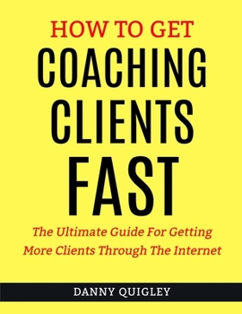 Paperback How To Get Coaching Clients Fast: The Ultimate Guide For Getting More Clients Through The Internet Book
