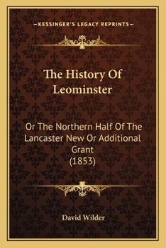 The History Of Leominster, Or The Northern Half Of The Lancaster New Or Additional Grant: From June 26, 1701, The Date Of The Deed From George Tahanto, Indian Sagamore, To July 4, 1852