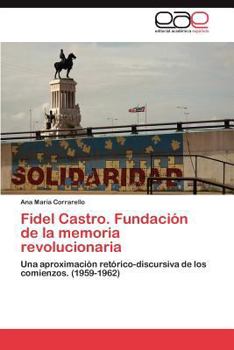 Fidel Castro. Fundación de la memoria revolucionaria: Una aproximación retórico-discursiva de los comienzos. (1959-1962)
