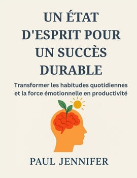 UN ÉTAT D'ESPRIT POUR UN SUCCÈS DURABLE: Transformer les habitudes quotidiennes et la force émotionnelle en productivité