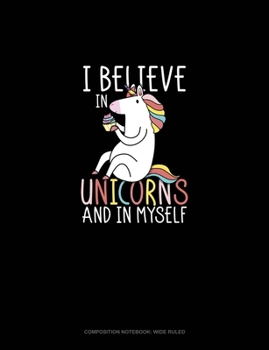 I Believe In Unicorns And In Myself: Composition Notebook: Wide Ruled