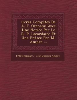 Uvres Completes de A. F. Ozanam: Avec Une Notice Par Le R. P. Lacordaire Et Une PR Face Par M. Amp Re ...