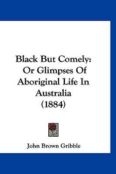 Paperback Black But Comely: Or Glimpses Of Aboriginal Life In Australia (1884) Book