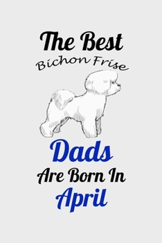 The Best Bichon Frise Dads Are Born In April: Unique Notebook Journal For Bichon Frise Owners and Lovers, Funny Birthday NoteBook Gift for Women, Men, ... Pages for College, School, Home  & Work .