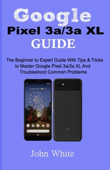 Paperback Google Pixel 3a/3a XL Guide: The Beginner to Expert Guide with Tips and Tricks to Master Google Pixel 3a/3a XL and Troubleshoot Common Problems Book