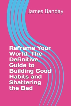 Paperback Reframe Your World: The Definitive Guide to Building Good Habits and Shattering the Bad Book