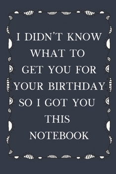 I Didn't Know What To Get You For Your Birthday So I Got You This Notebook: Lined Notebook, fun gift when you don't know what to give