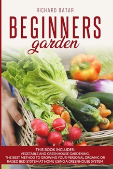 Paperback Beginners Garden: This Book Includes: Vegetable and Greenhouse Gardening. The Best Method to Growing Your Personal Organic or Raised Bed Book