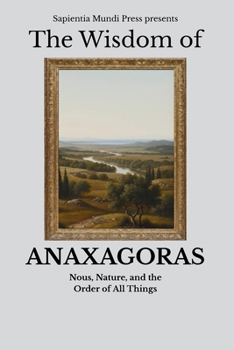 The Wisdom of Anaxagoras: Nous, Nature, and the Order of All Things