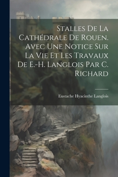 Paperback Stalles De La Cathédrale De Rouen. Avec Une Notice Sur La Vie Et Les Travaux De E.-H. Langlois Par C. Richard [French] Book